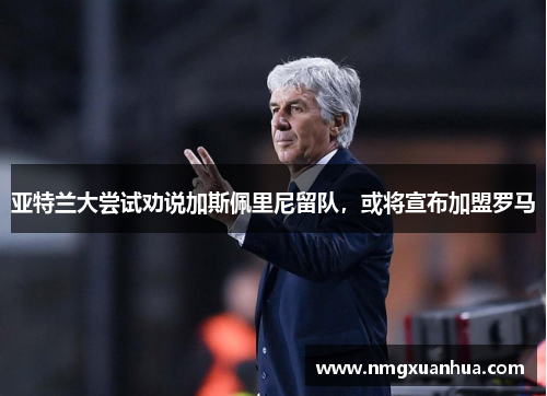 亚特兰大尝试劝说加斯佩里尼留队，或将宣布加盟罗马