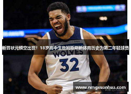 新晋状元横空出世！18岁高中生詹姆斯刷新体育历史为第二年轻球员